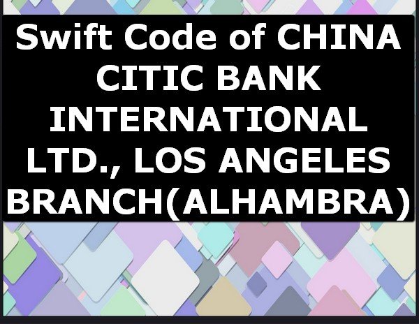 Swift Code of CHINA CITIC BANK INTERNATIONAL LTD., LOS ANGELES BRANCH ALHAMBRA